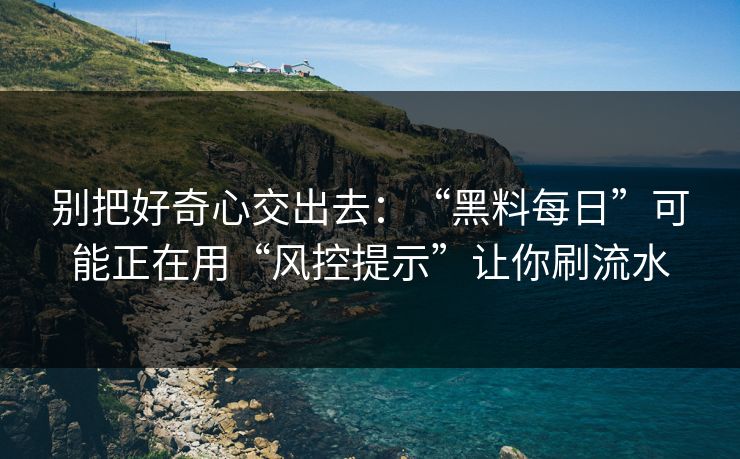 别把好奇心交出去：“黑料每日”可能正在用“风控提示”让你刷流水
