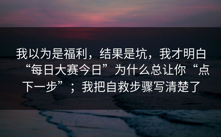 我以为是福利，结果是坑，我才明白“每日大赛今日”为什么总让你“点下一步”；我把自救步骤写清楚了