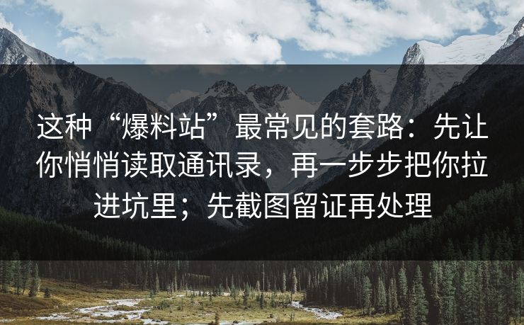 这种“爆料站”最常见的套路：先让你悄悄读取通讯录，再一步步把你拉进坑里；先截图留证再处理