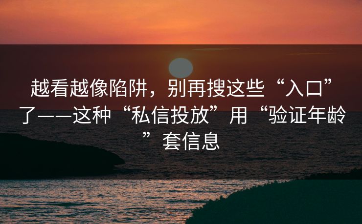 越看越像陷阱，别再搜这些“入口”了——这种“私信投放”用“验证年龄”套信息