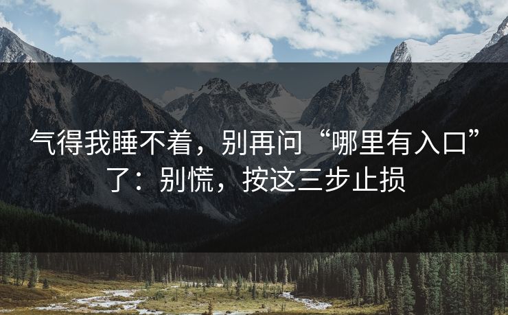 气得我睡不着，别再问“哪里有入口”了：别慌，按这三步止损