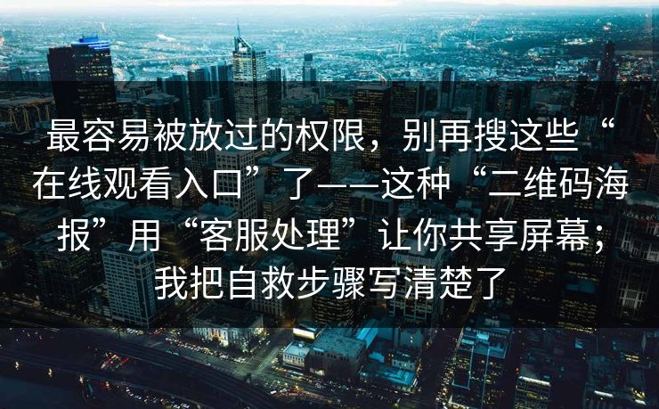 最容易被放过的权限，别再搜这些“在线观看入口”了——这种“二维码海报”用“客服处理”让你共享屏幕；我把自救步骤写清楚了