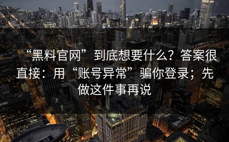 “黑料官网”到底想要什么？答案很直接：用“账号异常”骗你登录；先做这件事再说