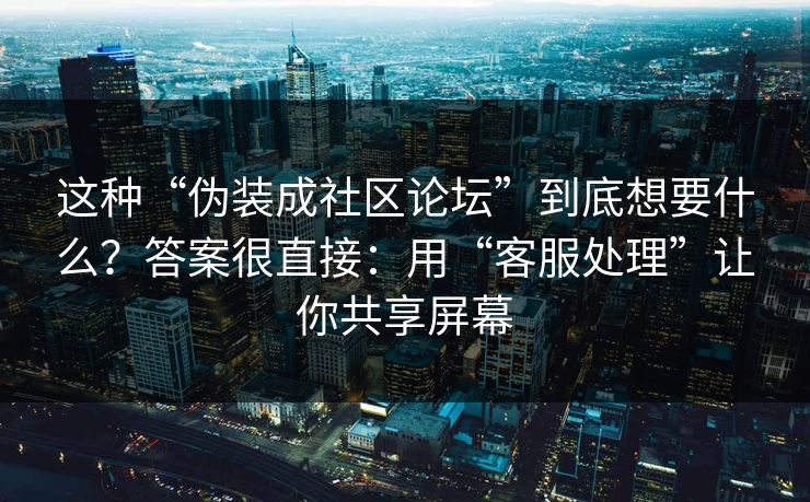 这种“伪装成社区论坛”到底想要什么？答案很直接：用“客服处理”让你共享屏幕