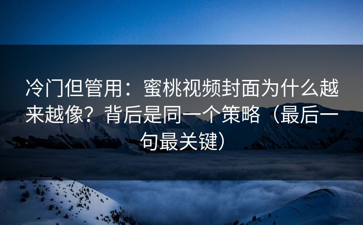 冷门但管用：蜜桃视频封面为什么越来越像？背后是同一个策略（最后一句最关键）