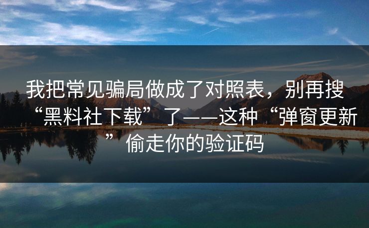 我把常见骗局做成了对照表，别再搜“黑料社下载”了——这种“弹窗更新”偷走你的验证码
