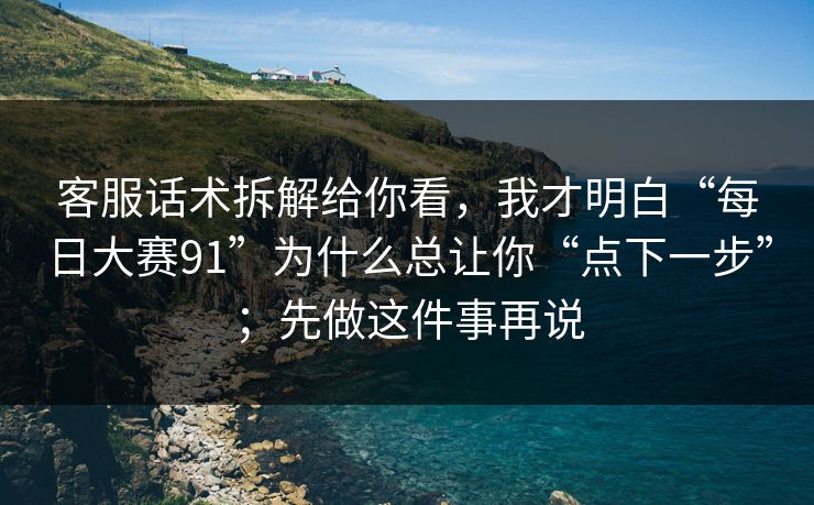 客服话术拆解给你看，我才明白“每日大赛91”为什么总让你“点下一步”；先做这件事再说