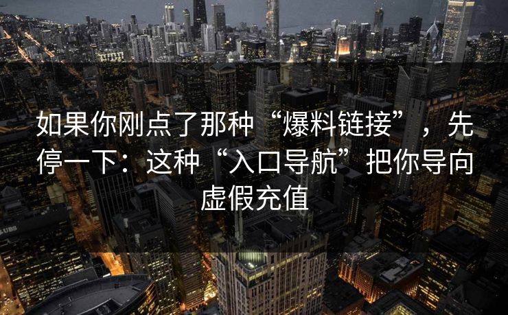如果你刚点了那种“爆料链接”，先停一下：这种“入口导航”把你导向虚假充值