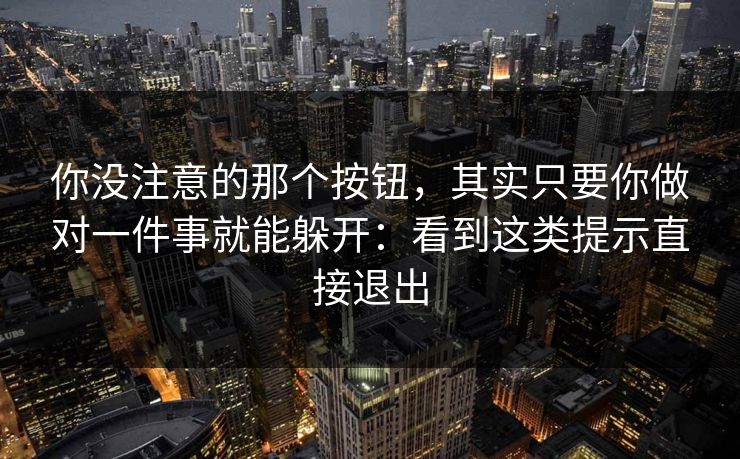 你没注意的那个按钮，其实只要你做对一件事就能躲开：看到这类提示直接退出