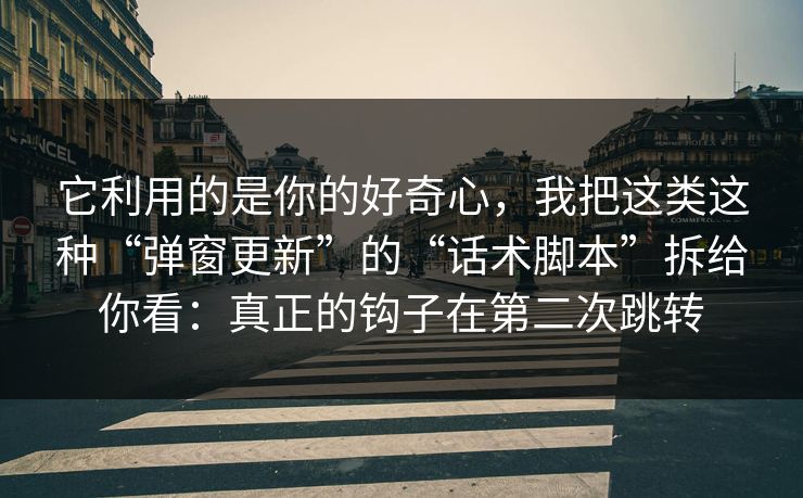 它利用的是你的好奇心，我把这类这种“弹窗更新”的“话术脚本”拆给你看：真正的钩子在第二次跳转