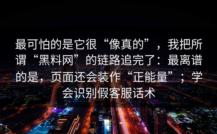 最可怕的是它很“像真的”，我把所谓“黑料网”的链路追完了：最离谱的是，页面还会装作“正能量”；学会识别假客服话术