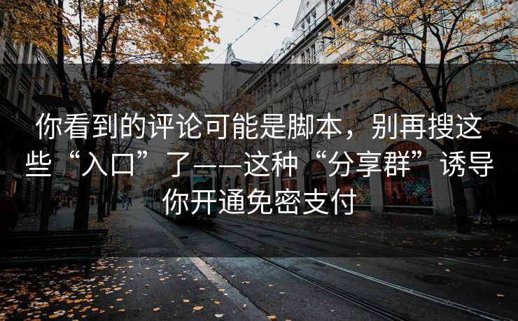 你看到的评论可能是脚本，别再搜这些“入口”了——这种“分享群”诱导你开通免密支付