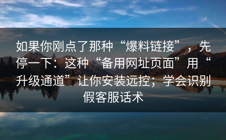 如果你刚点了那种“爆料链接”，先停一下：这种“备用网址页面”用“升级通道”让你安装远控；学会识别假客服话术