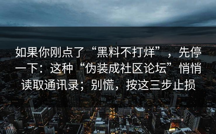 如果你刚点了“黑料不打烊”，先停一下：这种“伪装成社区论坛”悄悄读取通讯录；别慌，按这三步止损