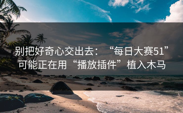 别把好奇心交出去：“每日大赛51”可能正在用“播放插件”植入木马
