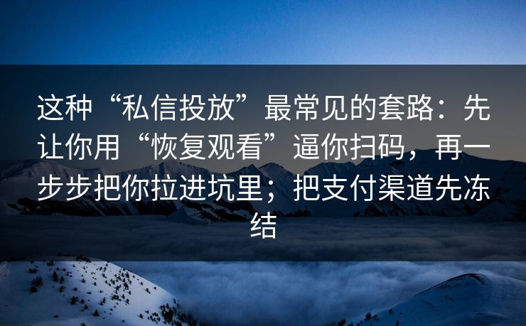 这种“私信投放”最常见的套路：先让你用“恢复观看”逼你扫码，再一步步把你拉进坑里；把支付渠道先冻结