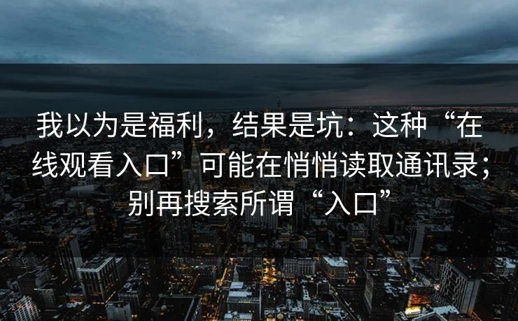 我以为是福利，结果是坑：这种“在线观看入口”可能在悄悄读取通讯录；别再搜索所谓“入口”