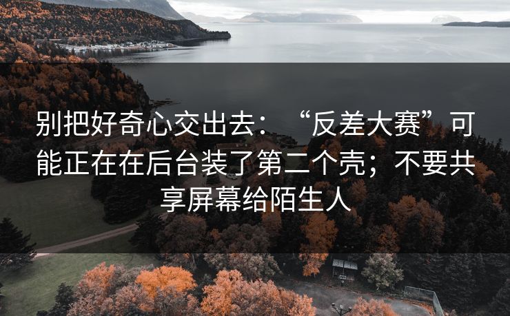 别把好奇心交出去：“反差大赛”可能正在在后台装了第二个壳；不要共享屏幕给陌生人