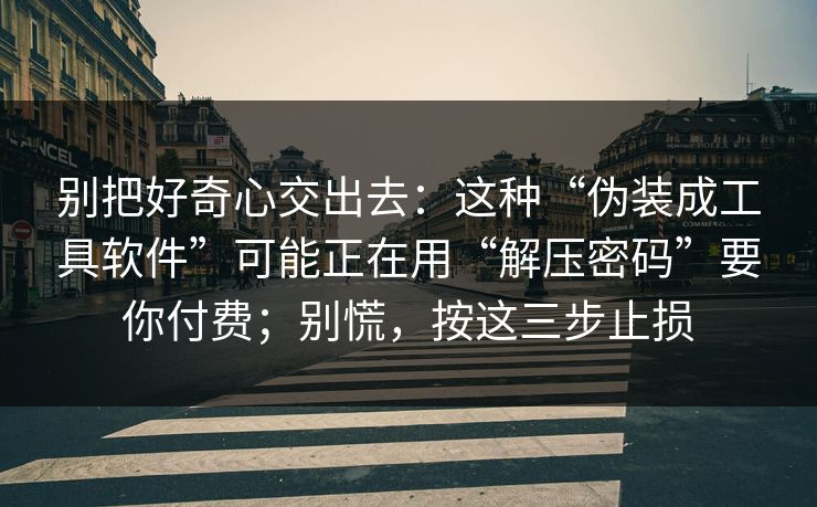别把好奇心交出去：这种“伪装成工具软件”可能正在用“解压密码”要你付费；别慌，按这三步止损