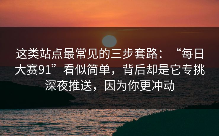 这类站点最常见的三步套路：“每日大赛91”看似简单，背后却是它专挑深夜推送，因为你更冲动