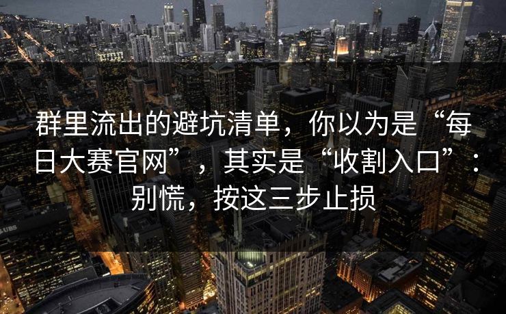 群里流出的避坑清单，你以为是“每日大赛官网”，其实是“收割入口”：别慌，按这三步止损