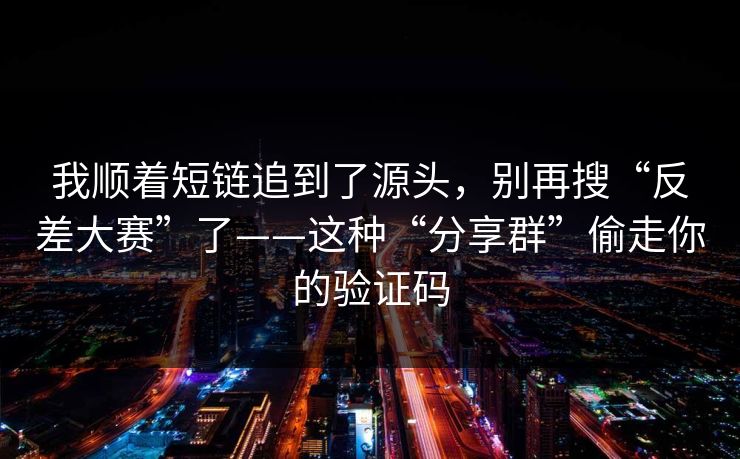 我顺着短链追到了源头，别再搜“反差大赛”了——这种“分享群”偷走你的验证码