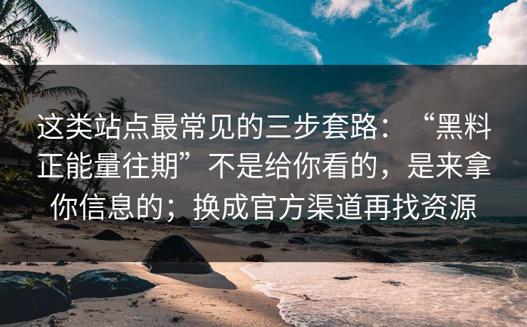 这类站点最常见的三步套路：“黑料正能量往期”不是给你看的，是来拿你信息的；换成官方渠道再找资源