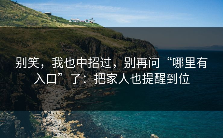 别笑，我也中招过，别再问“哪里有入口”了：把家人也提醒到位