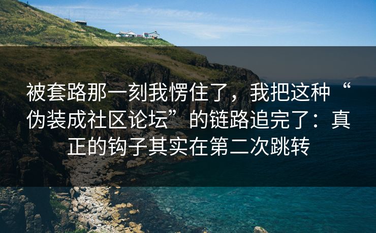 被套路那一刻我愣住了，我把这种“伪装成社区论坛”的链路追完了：真正的钩子其实在第二次跳转