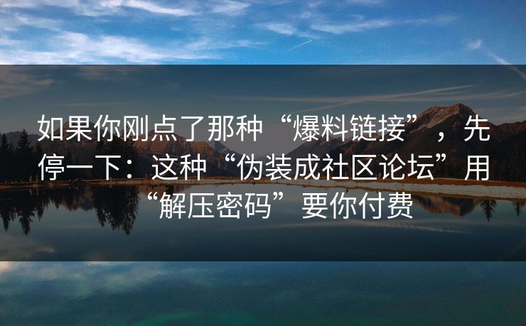 如果你刚点了那种“爆料链接”，先停一下：这种“伪装成社区论坛”用“解压密码”要你付费