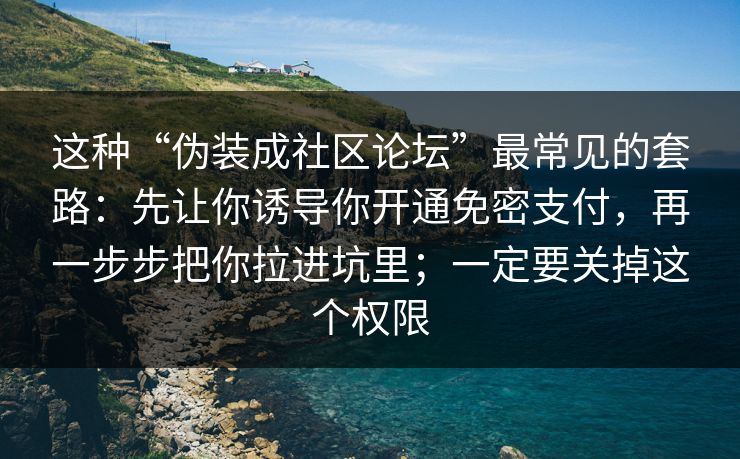 这种“伪装成社区论坛”最常见的套路：先让你诱导你开通免密支付，再一步步把你拉进坑里；一定要关掉这个权限