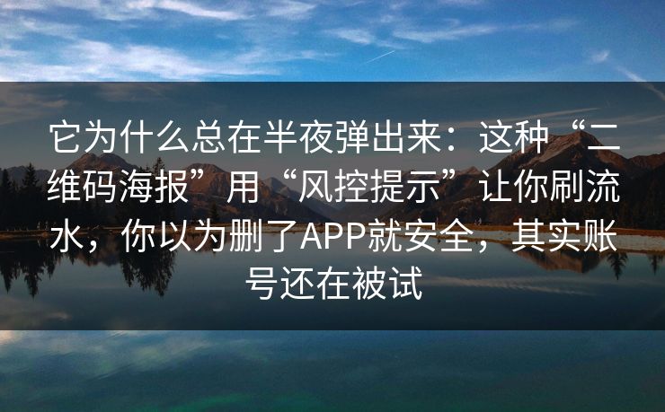 它为什么总在半夜弹出来：这种“二维码海报”用“风控提示”让你刷流水，你以为删了APP就安全，其实账号还在被试