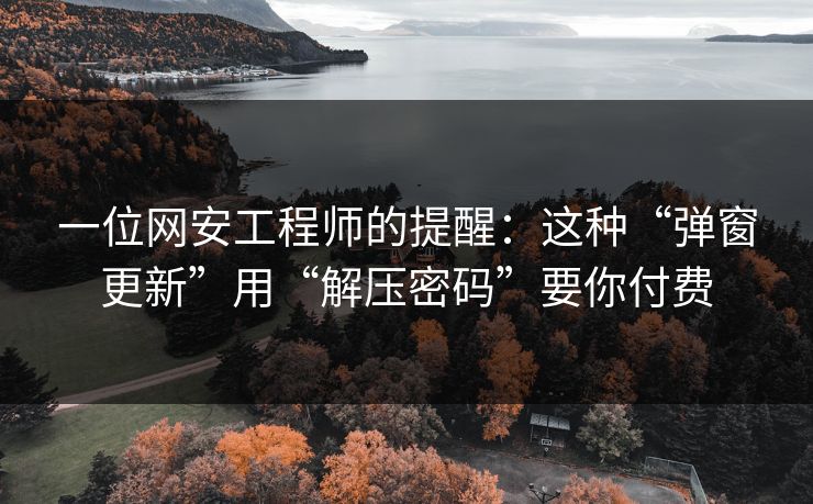 一位网安工程师的提醒：这种“弹窗更新”用“解压密码”要你付费