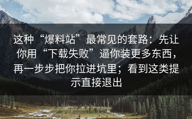 这种“爆料站”最常见的套路：先让你用“下载失败”逼你装更多东西，再一步步把你拉进坑里；看到这类提示直接退出