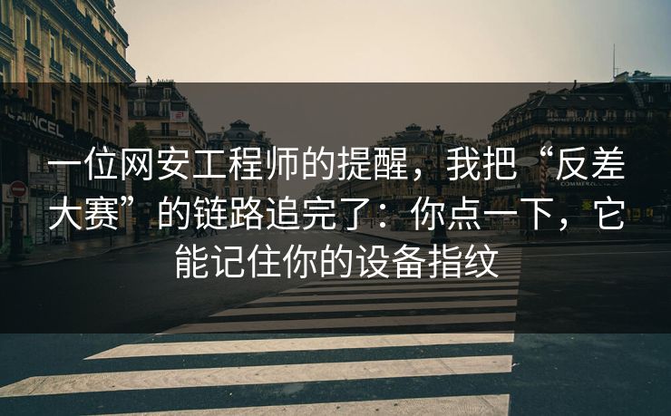 一位网安工程师的提醒，我把“反差大赛”的链路追完了：你点一下，它能记住你的设备指纹
