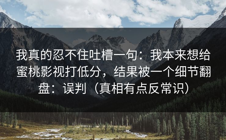 我真的忍不住吐槽一句：我本来想给蜜桃影视打低分，结果被一个细节翻盘：误判（真相有点反常识）