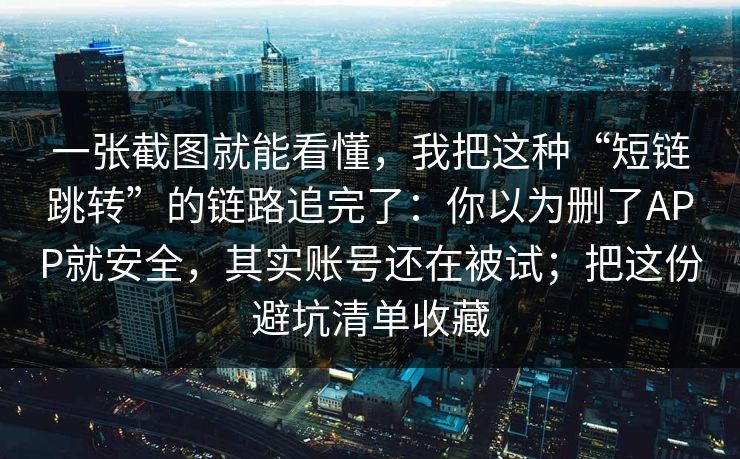 一张截图就能看懂，我把这种“短链跳转”的链路追完了：你以为删了APP就安全，其实账号还在被试；把这份避坑清单收藏