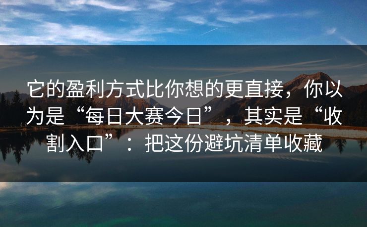 它的盈利方式比你想的更直接，你以为是“每日大赛今日”，其实是“收割入口”：把这份避坑清单收藏