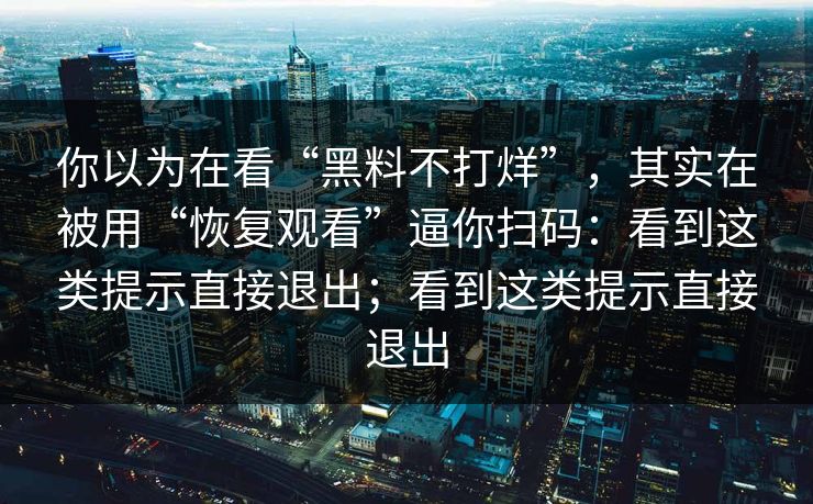 你以为在看“黑料不打烊”，其实在被用“恢复观看”逼你扫码：看到这类提示直接退出；看到这类提示直接退出