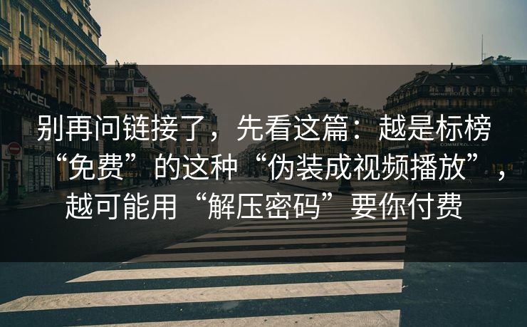 别再问链接了，先看这篇：越是标榜“免费”的这种“伪装成视频播放”，越可能用“解压密码”要你付费