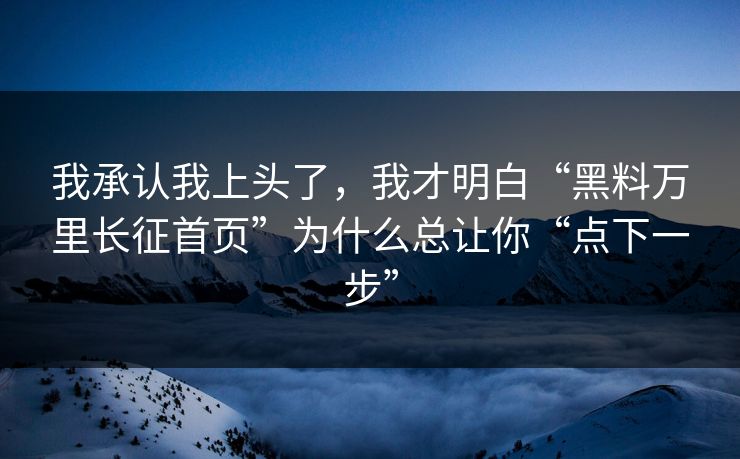 我承认我上头了，我才明白“黑料万里长征首页”为什么总让你“点下一步”