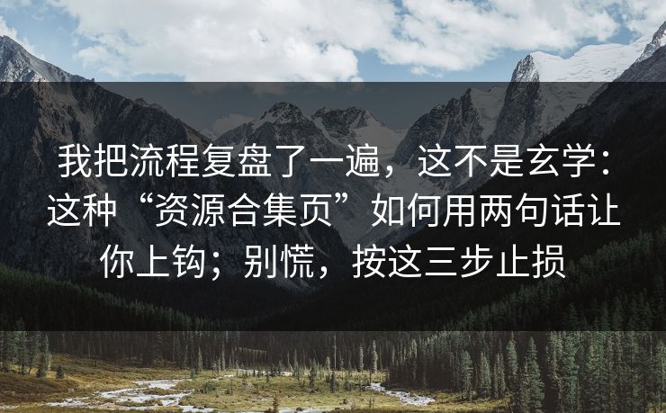 我把流程复盘了一遍，这不是玄学：这种“资源合集页”如何用两句话让你上钩；别慌，按这三步止损