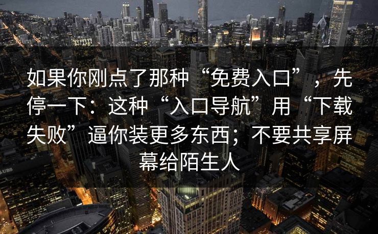 如果你刚点了那种“免费入口”，先停一下：这种“入口导航”用“下载失败”逼你装更多东西；不要共享屏幕给陌生人