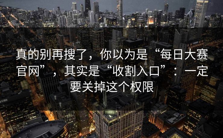真的别再搜了，你以为是“每日大赛官网”，其实是“收割入口”：一定要关掉这个权限