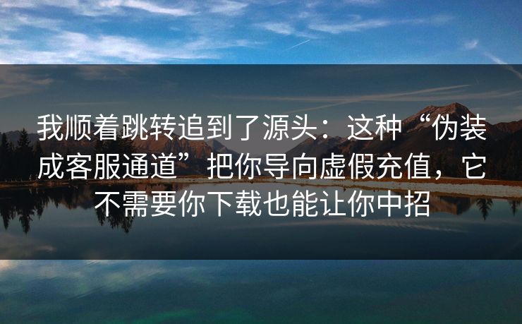 我顺着跳转追到了源头：这种“伪装成客服通道”把你导向虚假充值，它不需要你下载也能让你中招
