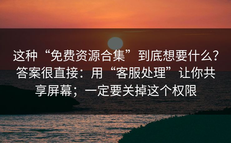 这种“免费资源合集”到底想要什么？答案很直接：用“客服处理”让你共享屏幕；一定要关掉这个权限