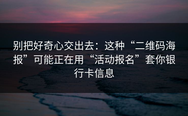 别把好奇心交出去：这种“二维码海报”可能正在用“活动报名”套你银行卡信息