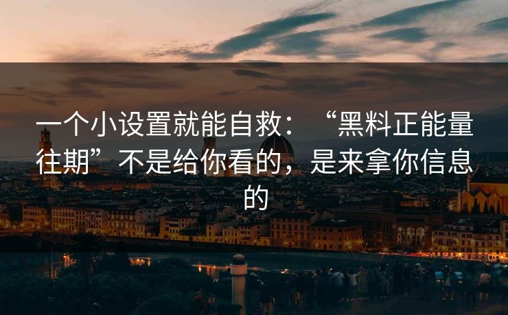 一个小设置就能自救：“黑料正能量往期”不是给你看的，是来拿你信息的