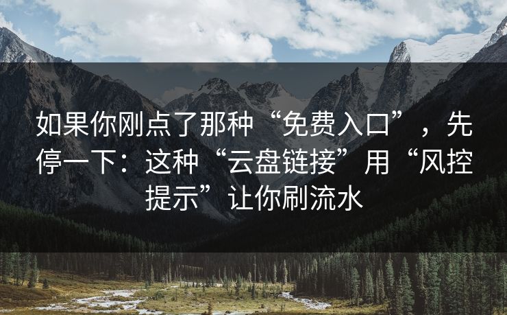 如果你刚点了那种“免费入口”，先停一下：这种“云盘链接”用“风控提示”让你刷流水