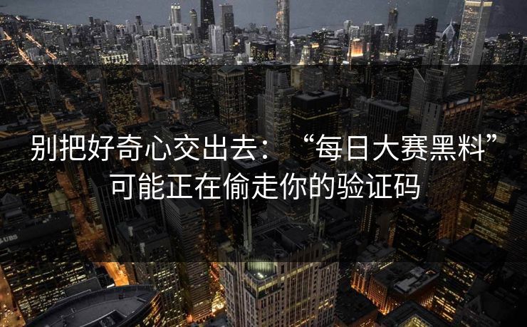 别把好奇心交出去：“每日大赛黑料”可能正在偷走你的验证码